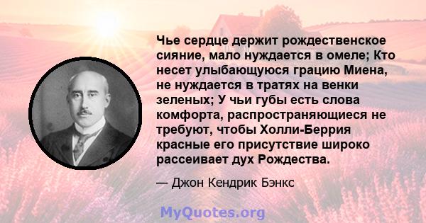 Чье сердце держит рождественское сияние, мало нуждается в омеле; Кто несет улыбающуюся грацию Миена, не нуждается в тратях на венки зеленых; У чьи губы есть слова комфорта, распространяющиеся не требуют, чтобы