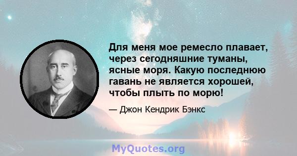 Для меня мое ремесло плавает, через сегодняшние туманы, ясные моря. Какую последнюю гавань не является хорошей, чтобы плыть по морю!