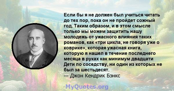 Если бы я не должен был учиться читать до тех пор, пока он не пройдет сожный год. Таким образом, и в этом смысле только мы можем защитить нашу молодежь от ужасного влияния таких романов, как «три цикла, не говоря уже о