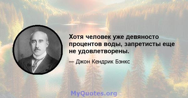 Хотя человек уже девяносто процентов воды, запретисты еще не удовлетворены.