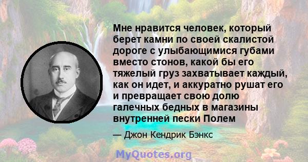 Мне нравится человек, который берет камни по своей скалистой дороге с улыбающимися губами вместо стонов, какой бы его тяжелый груз захватывает каждый, как он идет, и аккуратно рушат его и превращает свою долю галечных