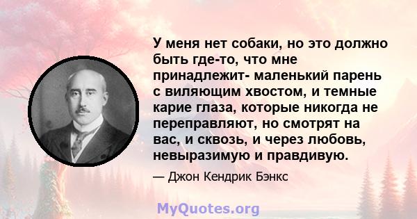 У меня нет собаки, но это должно быть где-то, что мне принадлежит- маленький парень с виляющим хвостом, и темные карие глаза, которые никогда не переправляют, но смотрят на вас, и сквозь, и через любовь, невыразимую и