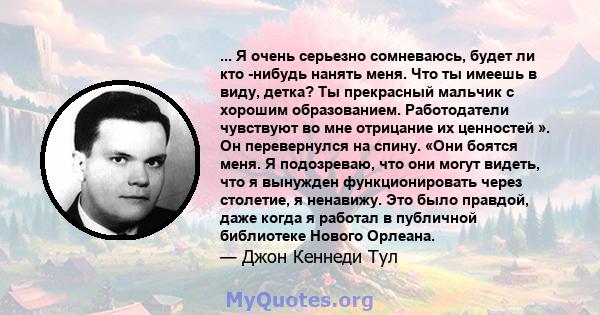 ... Я очень серьезно сомневаюсь, будет ли кто -нибудь нанять меня. Что ты имеешь в виду, детка? Ты прекрасный мальчик с хорошим образованием. Работодатели чувствуют во мне отрицание их ценностей ». Он перевернулся на