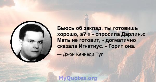 Бьюсь об заклад, ты готовишь хорошо, а? » - спросила Дарлин.« Мать не готовит, - догматично сказала Игнатиус. - Горит она.