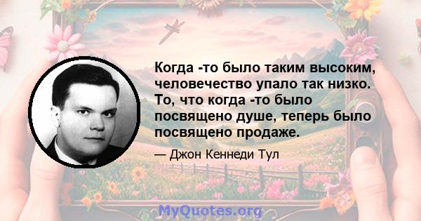 Когда -то было таким высоким, человечество упало так низко. То, что когда -то было посвящено душе, теперь было посвящено продаже.