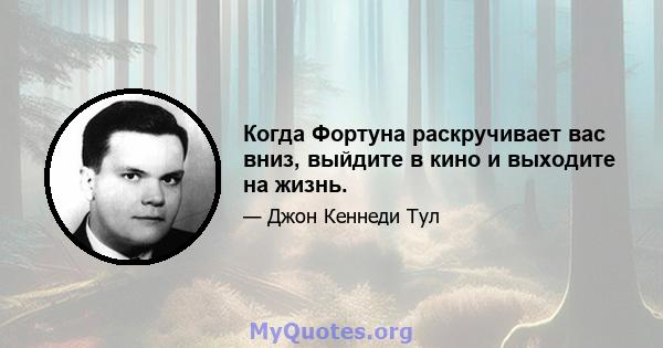 Когда Фортуна раскручивает вас вниз, выйдите в кино и выходите на жизнь.