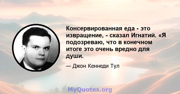 Консервированная еда - это извращение, - сказал Игнатий. «Я подозреваю, что в конечном итоге это очень вредно для души.