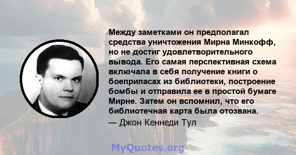 Между заметками он предполагал средства уничтожения Мирна Минкофф, но не достиг удовлетворительного вывода. Его самая перспективная схема включала в себя получение книги о боеприпасах из библиотеки, построение бомбы и