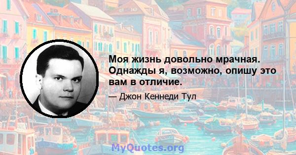 Моя жизнь довольно мрачная. Однажды я, возможно, опишу это вам в отличие.