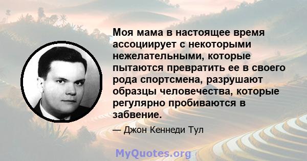 Моя мама в настоящее время ассоциирует с некоторыми нежелательными, которые пытаются превратить ее в своего рода спортсмена, разрушают образцы человечества, которые регулярно пробиваются в забвение.