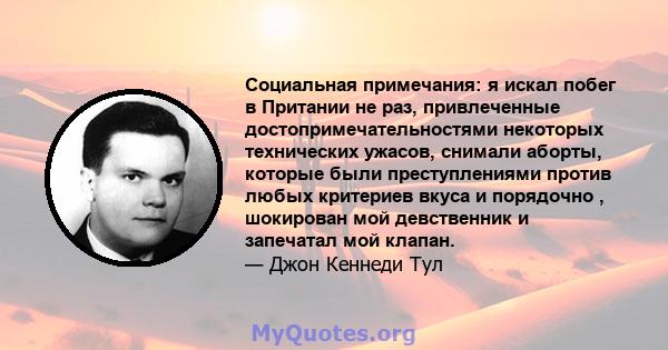 Социальная примечания: я искал побег в Притании не раз, привлеченные достопримечательностями некоторых технических ужасов, снимали аборты, которые были преступлениями против любых критериев вкуса и порядочно , шокирован 