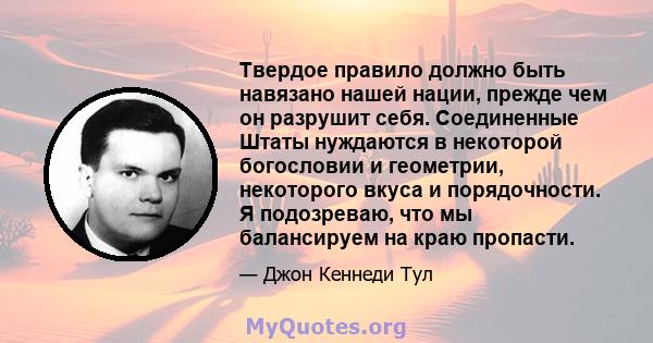 Твердое правило должно быть навязано нашей нации, прежде чем он разрушит себя. Соединенные Штаты нуждаются в некоторой богословии и геометрии, некоторого вкуса и порядочности. Я подозреваю, что мы балансируем на краю