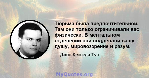 Тюрьма была предпочтительной. Там они только ограничивали вас физически. В ментальном отделении они подделали вашу душу, мировоззрение и разум.