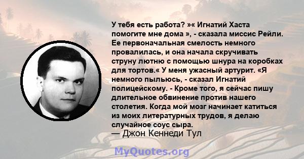 У тебя есть работа? »« Игнатий Хаста помогите мне дома », - сказала миссис Рейли. Ее первоначальная смелость немного провалилась, и она начала скручивать струну лютню с помощью шнура на коробках для тортов.« У меня