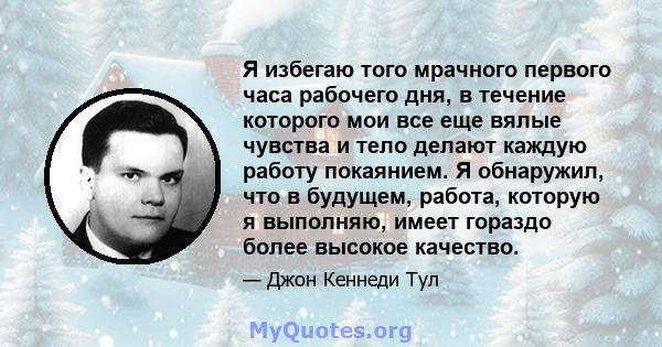 Я избегаю того мрачного первого часа рабочего дня, в течение которого мои все еще вялые чувства и тело делают каждую работу покаянием. Я обнаружил, что в будущем, работа, которую я выполняю, имеет гораздо более высокое