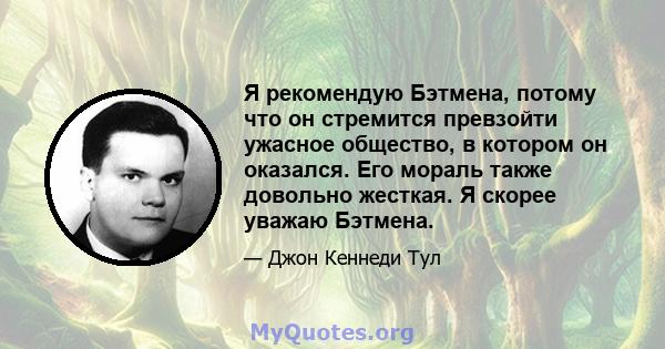 Я рекомендую Бэтмена, потому что он стремится превзойти ужасное общество, в котором он оказался. Его мораль также довольно жесткая. Я скорее уважаю Бэтмена.