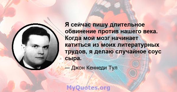 Я сейчас пишу длительное обвинение против нашего века. Когда мой мозг начинает катиться из моих литературных трудов, я делаю случайное соус сыра.