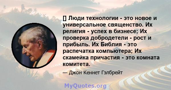 [] Люди технологии - это новое и универсальное священство. Их религия - успех в бизнесе; Их проверка добродетели - рост и прибыль. Их Библия - это распечатка компьютера; Их скамейка причастия - это комната комитета.