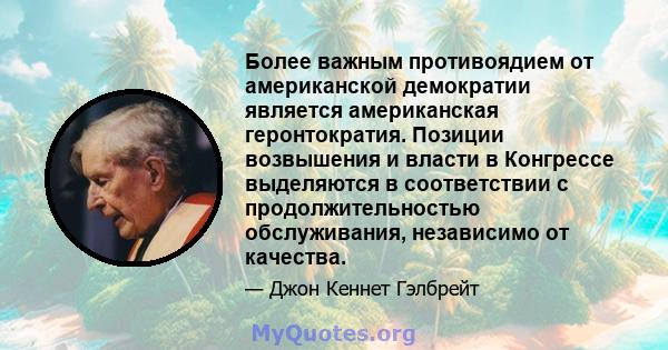 Более важным противоядием от американской демократии является американская геронтократия. Позиции возвышения и власти в Конгрессе выделяются в соответствии с продолжительностью обслуживания, независимо от качества.