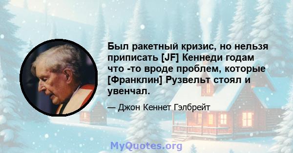 Был ракетный кризис, но нельзя приписать [JF] Кеннеди годам что -то вроде проблем, которые [Франклин] Рузвельт стоял и увенчал.