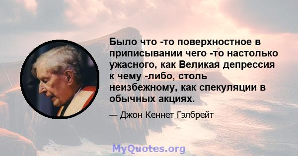 Было что -то поверхностное в приписывании чего -то настолько ужасного, как Великая депрессия к чему -либо, столь неизбежному, как спекуляции в обычных акциях.