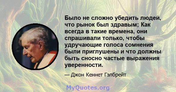 Было не сложно убедить людей, что рынок был здравым; Как всегда в такие времена, они спрашивали только, чтобы удручающие голоса сомнения были приглушены и что должны быть сносно частые выражения уверенности.