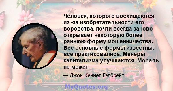 Человек, которого восхищаются из -за изобретательности его воровства, почти всегда заново открывает некоторую более раннюю форму мошенничества. Все основные формы известны, все практиковались. Манеры капитализма