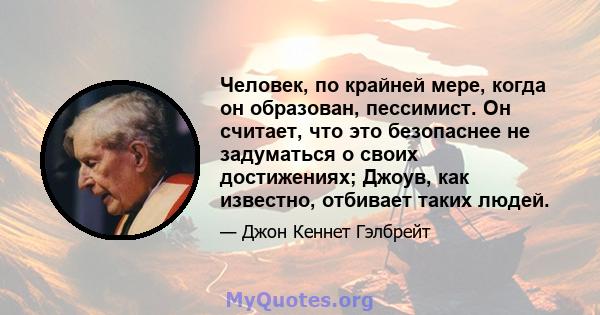 Человек, по крайней мере, когда он образован, пессимист. Он считает, что это безопаснее не задуматься о своих достижениях; Джоув, как известно, отбивает таких людей.