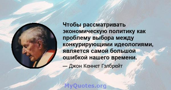 Чтобы рассматривать экономическую политику как проблему выбора между конкурирующими идеологиями, является самой большой ошибкой нашего времени.