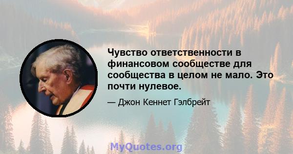 Чувство ответственности в финансовом сообществе для сообщества в целом не мало. Это почти нулевое.