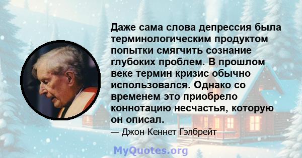 Даже сама слова депрессия была терминологическим продуктом попытки смягчить сознание глубоких проблем. В прошлом веке термин кризис обычно использовался. Однако со временем это приобрело коннотацию несчастья, которую он 