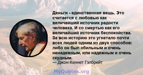 Деньги - единственная вещь. Это считается с любовью как величайший источник радости человека. И со смертью как его величайший источник беспокойства. За всю историю это угнетало почти всех людей одним из двух способов: