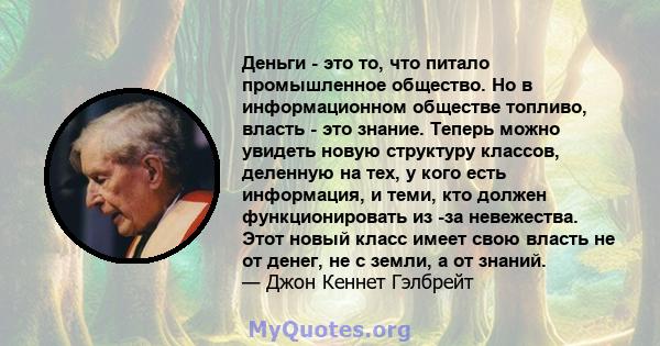 Деньги - это то, что питало промышленное общество. Но в информационном обществе топливо, власть - это знание. Теперь можно увидеть новую структуру классов, деленную на тех, у кого есть информация, и теми, кто должен