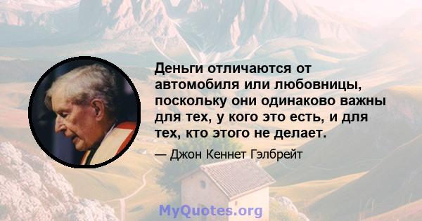 Деньги отличаются от автомобиля или любовницы, поскольку они одинаково важны для тех, у кого это есть, и для тех, кто этого не делает.