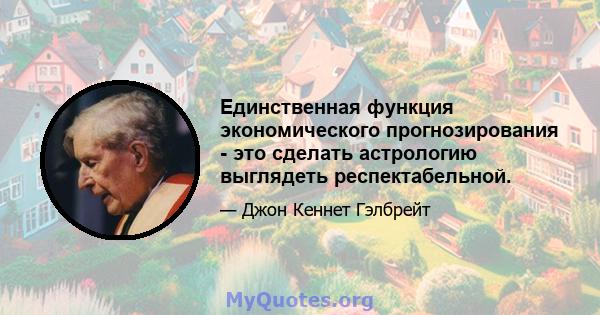 Единственная функция экономического прогнозирования - это сделать астрологию выглядеть респектабельной.