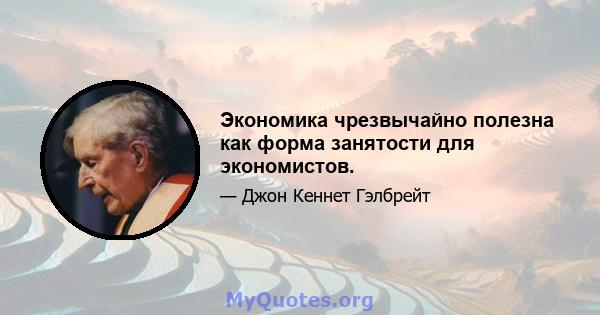 Экономика чрезвычайно полезна как форма занятости для экономистов.