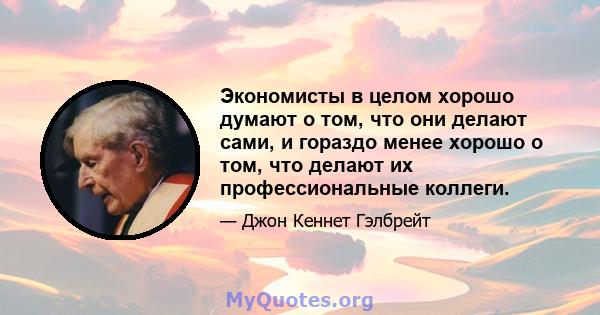 Экономисты в целом хорошо думают о том, что они делают сами, и гораздо менее хорошо о том, что делают их профессиональные коллеги.