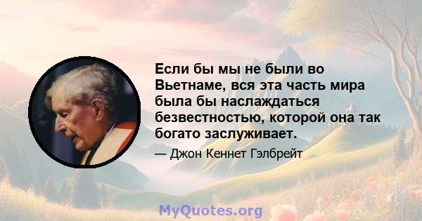 Если бы мы не были во Вьетнаме, вся эта часть мира была бы наслаждаться безвестностью, которой она так богато заслуживает.