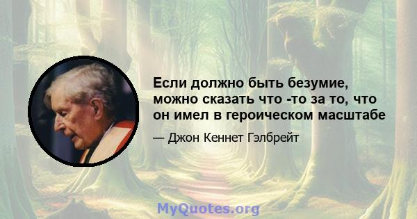 Если должно быть безумие, можно сказать что -то за то, что он имел в героическом масштабе