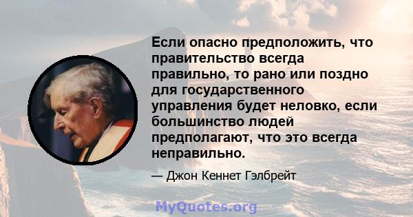 Если опасно предположить, что правительство всегда правильно, то рано или поздно для государственного управления будет неловко, если большинство людей предполагают, что это всегда неправильно.