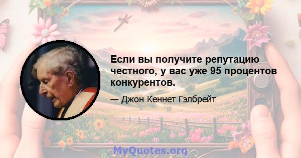 Если вы получите репутацию честного, у вас уже 95 процентов конкурентов.