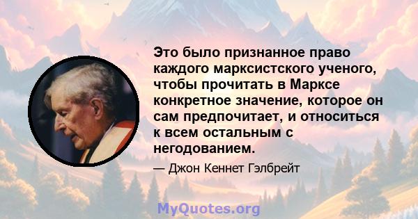 Это было признанное право каждого марксистского ученого, чтобы прочитать в Марксе конкретное значение, которое он сам предпочитает, и относиться к всем остальным с негодованием.