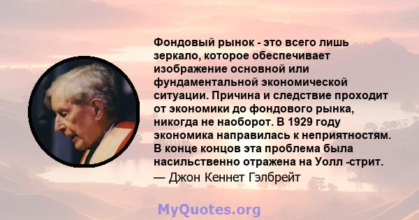 Фондовый рынок - это всего лишь зеркало, которое обеспечивает изображение основной или фундаментальной экономической ситуации. Причина и следствие проходит от экономики до фондового рынка, никогда не наоборот. В 1929