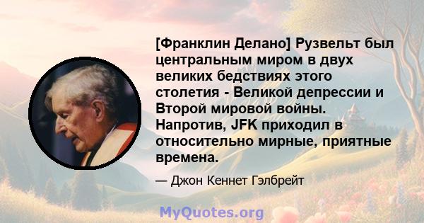 [Франклин Делано] Рузвельт был центральным миром в двух великих бедствиях этого столетия - Великой депрессии и Второй мировой войны. Напротив, JFK приходил в относительно мирные, приятные времена.