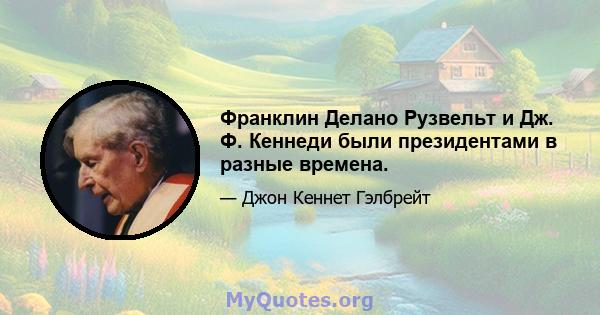 Франклин Делано Рузвельт и Дж. Ф. Кеннеди были президентами в разные времена.