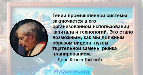 Гений промышленной системы заключается в его организованном использовании капитала и технологий. Это стало возможным, как мы должным образом видели, путем тщательной замены рынка планированием.