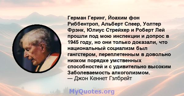 Герман Геринг, Йоахим фон Риббентроп, Альберт Спеер, Уолтер Фрэнк, Юлиус Стрейхер и Роберт Лей прошли под мою инспекции и допрос в 1945 году, но они только доказали, что национальный социализм был гангстером,