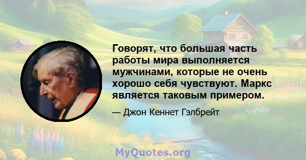 Говорят, что большая часть работы мира выполняется мужчинами, которые не очень хорошо себя чувствуют. Маркс является таковым примером.