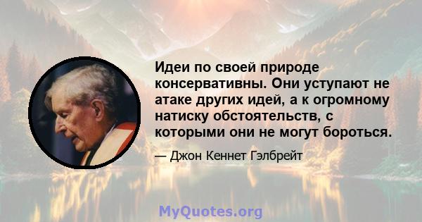 Идеи по своей природе консервативны. Они уступают не атаке других идей, а к огромному натиску обстоятельств, с которыми они не могут бороться.