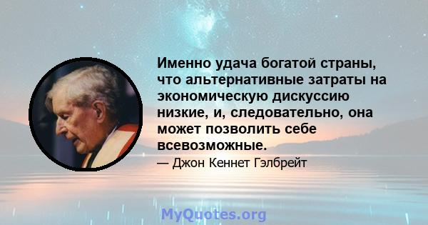 Именно удача богатой страны, что альтернативные затраты на экономическую дискуссию низкие, и, следовательно, она может позволить себе всевозможные.